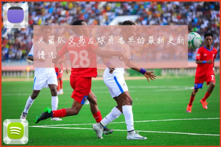 火箭队交易后球员名单的最新更新情况