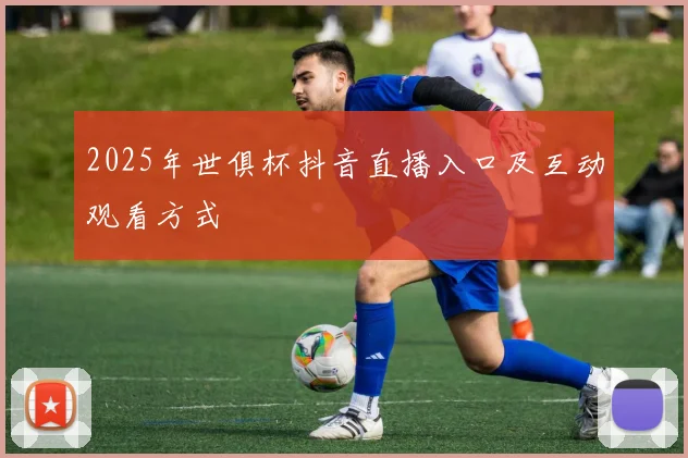 2025年世俱杯抖音直播入口及互动观看方式