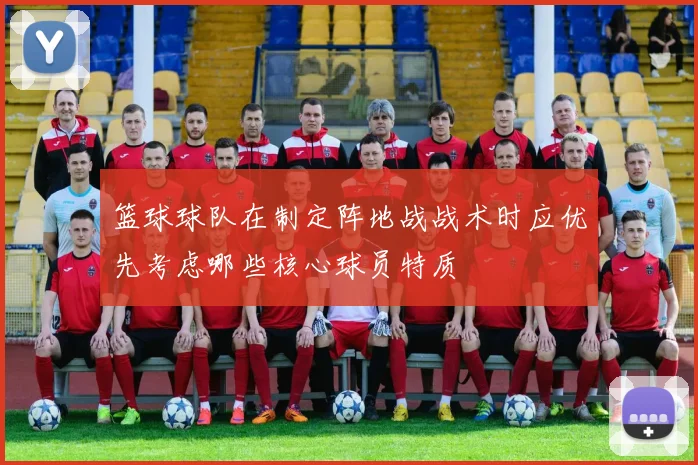 篮球球队在制定阵地战战术时应优先考虑哪些核心球员特质