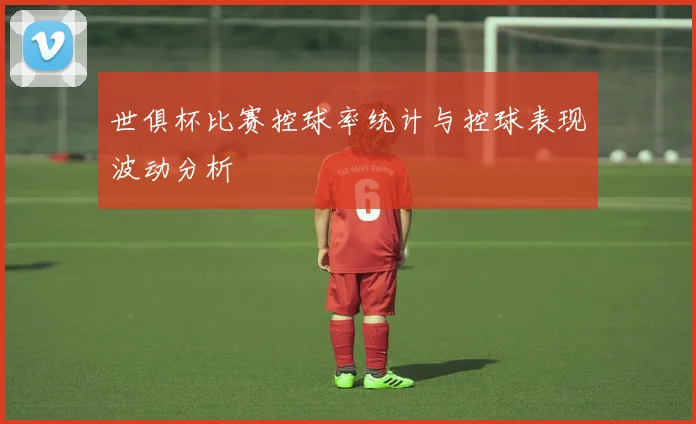 世俱杯比赛控球率统计与控球表现波动分析