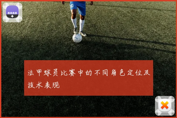 法甲球员比赛中的不同角色定位及技术表现
