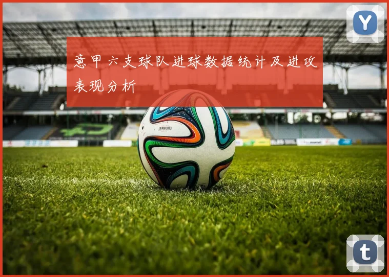 意甲六支球队进球数据统计及进攻表现分析