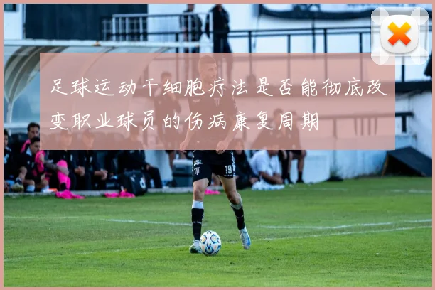 足球运动干细胞疗法是否能彻底改变职业球员的伤病康复周期