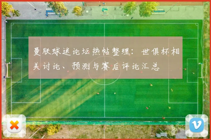 曼联球迷论坛热帖整理：世俱杯相关讨论、预测与赛后评论汇总