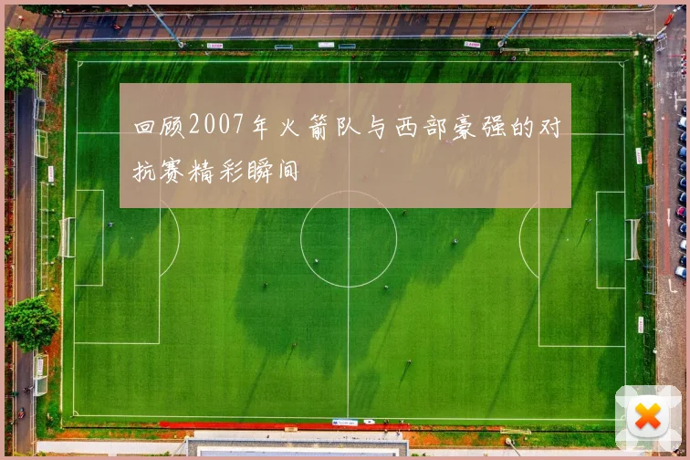 回顾2007年火箭队与西部豪强的对抗赛精彩瞬间