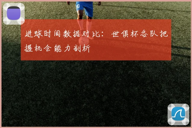 进球时间数据对比：世俱杯各队把握机会能力剖析