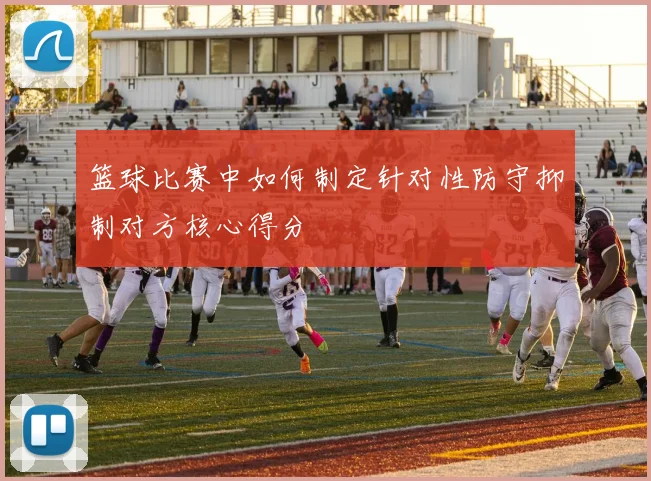 篮球比赛中如何制定针对性防守抑制对方核心得分
