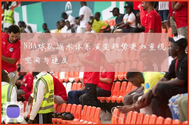 NBA球队战术体系演变趋势更加重视空间与速度