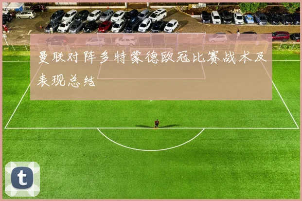曼联对阵多特蒙德欧冠比赛战术及表现总结